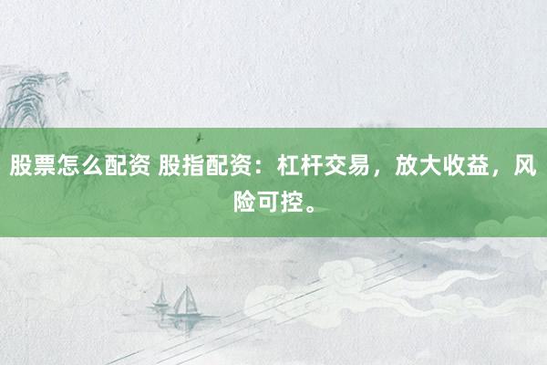 股票怎么配资 股指配资:杠杆交易,放大收益,风险可控。