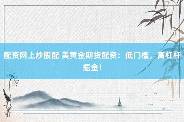 配资网上炒股配 美黄金期货配资：低门槛，高杠杆掘金！