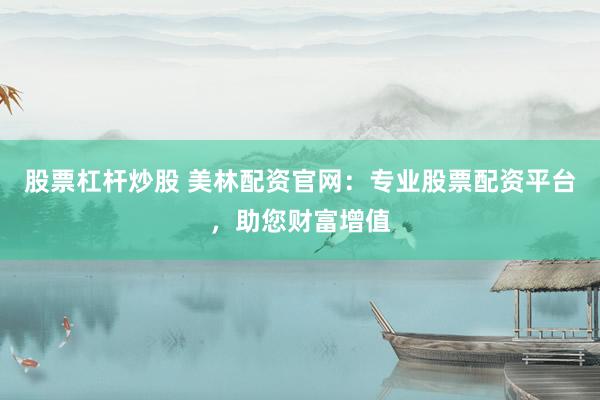 股票杠杆炒股 美林配资官网：专业股票配资平台，助您财富增值