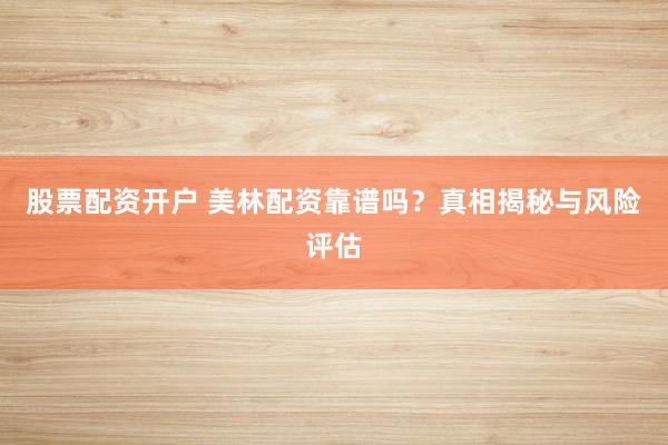股票配资开户 美林配资靠谱吗？真相揭秘与风险评估