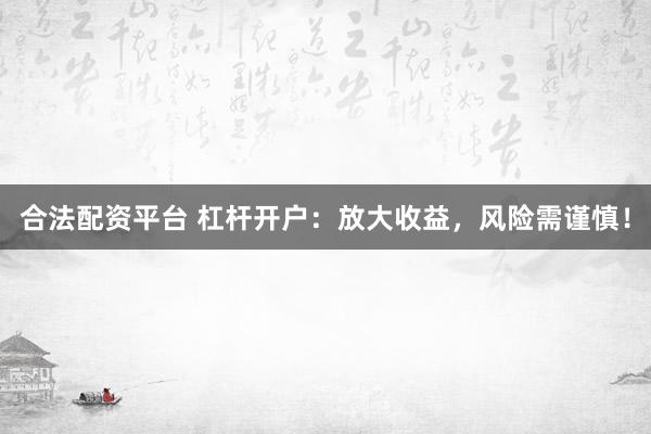 合法配资平台 杠杆开户：放大收益，风险需谨慎！