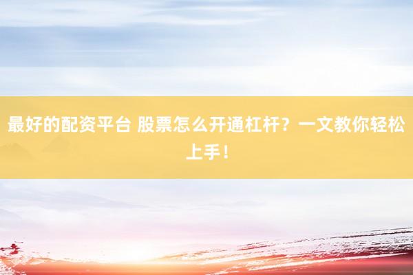 最好的配资平台 股票怎么开通杠杆？一文教你轻松上手！