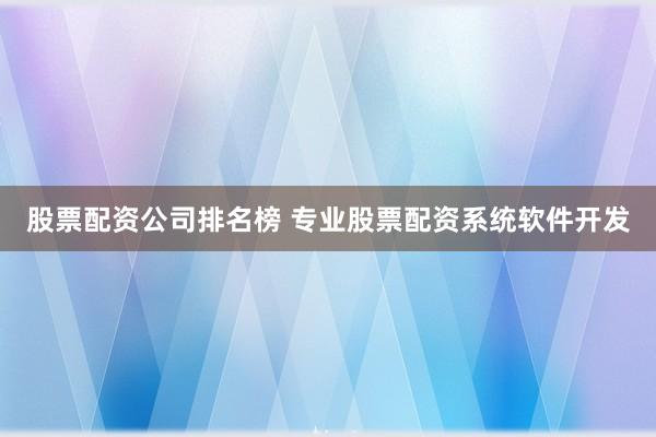 股票配资公司排名榜 专业股票配资系统软件开发