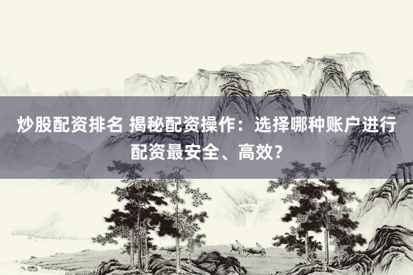 炒股配资排名 揭秘配资操作：选择哪种账户进行配资最安全、高效？