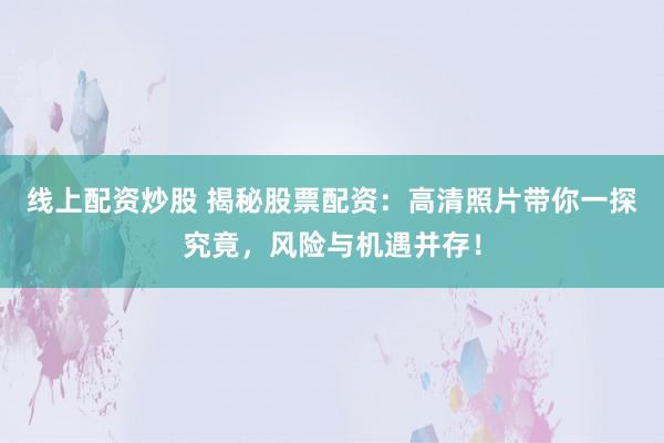 线上配资炒股 揭秘股票配资：高清照片带你一探究竟，风险与机遇并存！