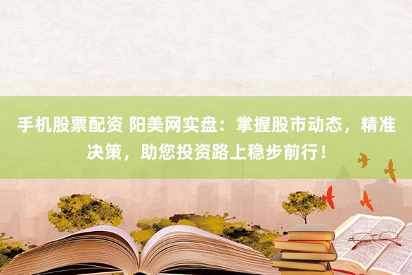 手机股票配资 阳美网实盘：掌握股市动态，精准决策，助您投资路上稳步前行！