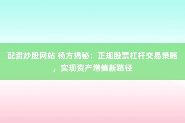 配资炒股网站 杨方揭秘：正规股票杠杆交易策略，实现资产增值新路径