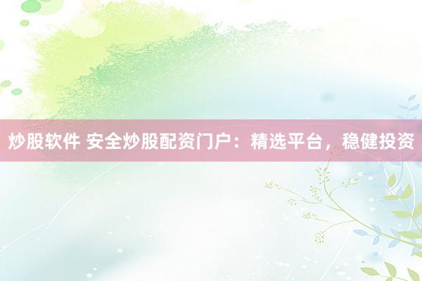 炒股软件 安全炒股配资门户：精选平台，稳健投资
