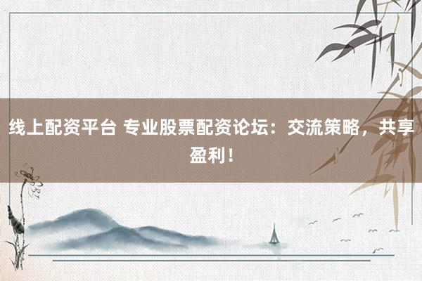 线上配资平台 专业股票配资论坛：交流策略，共享盈利！