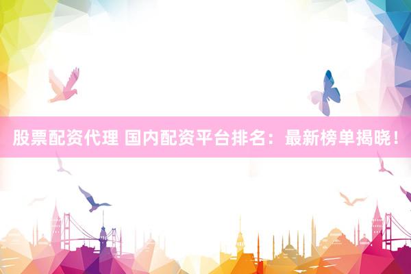 股票配资代理 国内配资平台排名：最新榜单揭晓！