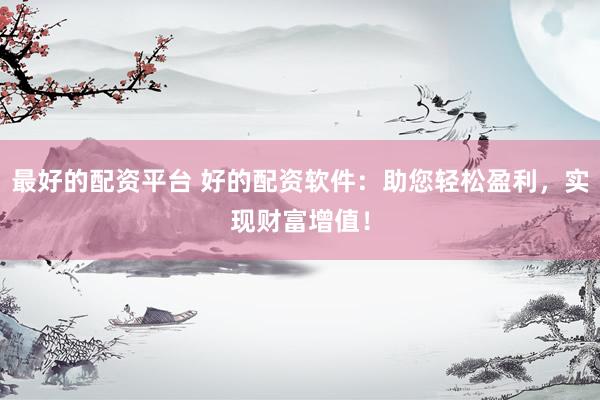 最好的配资平台 好的配资软件：助您轻松盈利，实现财富增值！