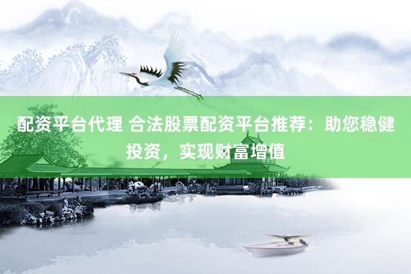 配资平台代理 合法股票配资平台推荐：助您稳健投资，实现财富增值