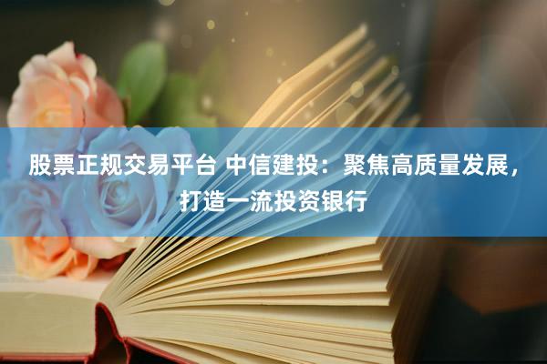 股票正规交易平台 中信建投：聚焦高质量发展，打造一流投资银行