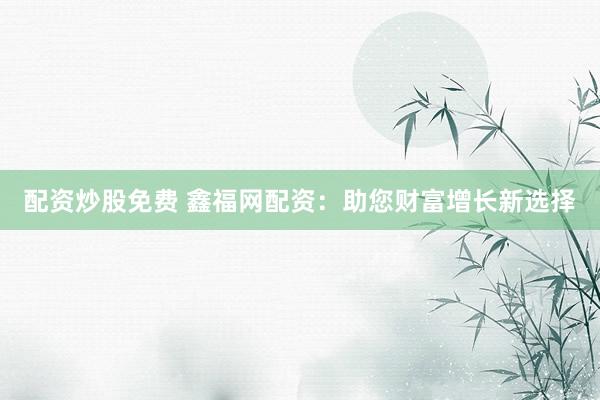 配资炒股免费 鑫福网配资：助您财富增长新选择