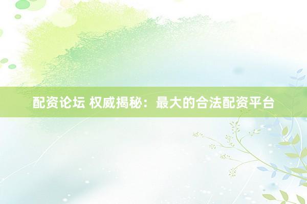 配资论坛 权威揭秘：最大的合法配资平台