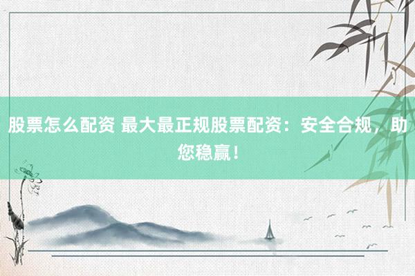 股票怎么配资 最大最正规股票配资：安全合规，助您稳赢！