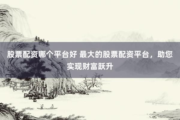 股票配资哪个平台好 最大的股票配资平台,助您实现财富跃升
