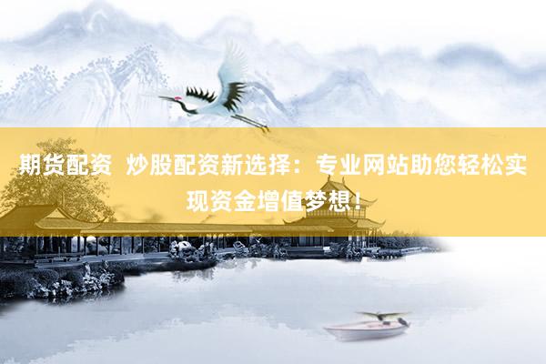 期货配资  炒股配资新选择：专业网站助您轻松实现资金增值梦想！