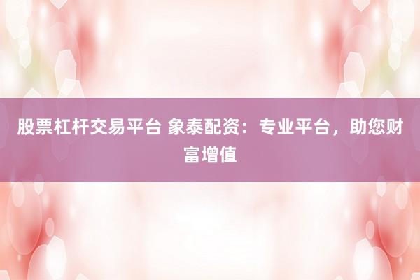 股票杠杆交易平台 象泰配资：专业平台，助您财富增值