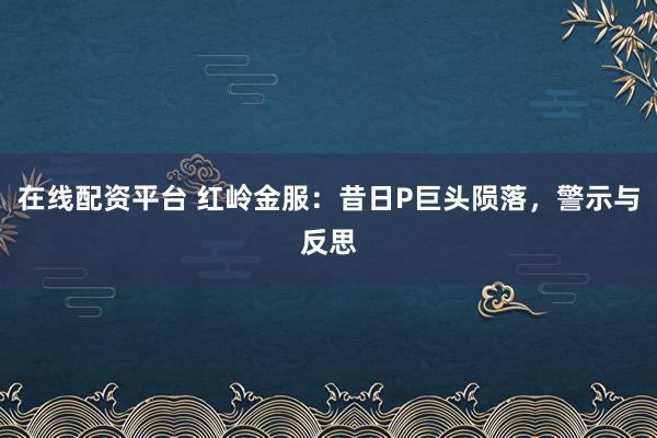 在线配资平台 红岭金服：昔日P巨头陨落，警示与反思