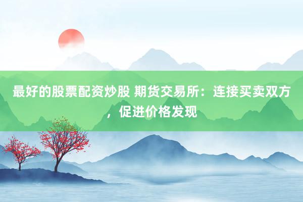 最好的股票配资炒股 期货交易所：连接买卖双方，促进价格发现
