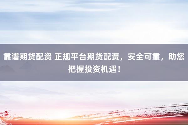 靠谱期货配资 正规平台期货配资，安全可靠，助您把握投资机遇！