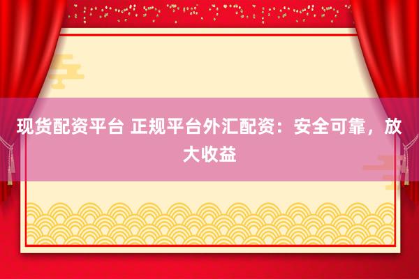 现货配资平台 正规平台外汇配资：安全可靠，放大收益