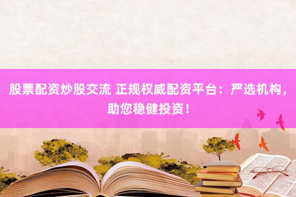 股票配资炒股交流 正规权威配资平台：严选机构，助您稳健投资！