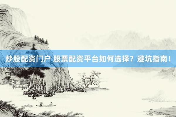炒股配资门户 股票配资平台如何选择？避坑指南！