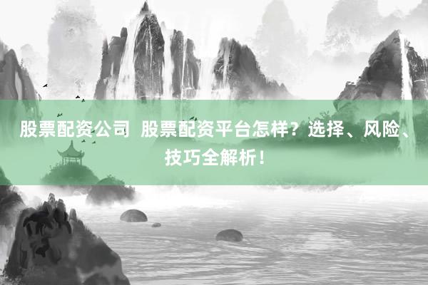 股票配资公司 股票配资平台怎样?选择、风险、技巧全解析!