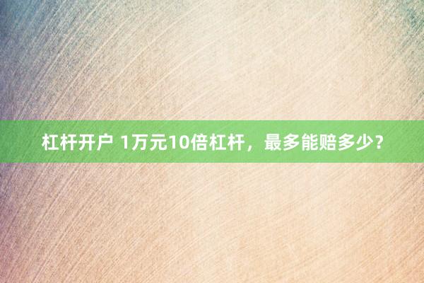 杠杆开户 1万元10倍杠杆，最多能赔多少？