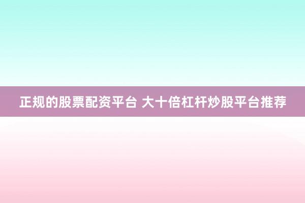 正规的股票配资平台 大十倍杠杆炒股平台推荐