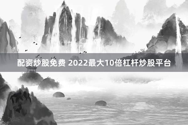 配资炒股免费 2022最大10倍杠杆炒股平台