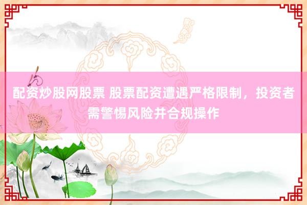 配资炒股网股票 股票配资遭遇严格限制，投资者需警惕风险并合规操作