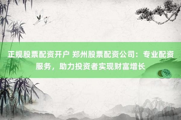 正规股票配资开户 郑州股票配资公司:专业配资服务,助力投资者实现财富增长